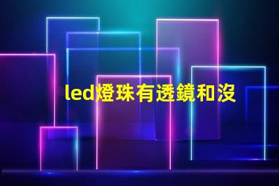 led燈珠有透鏡和沒透鏡的區別 燈珠和透鏡光源有什么區別